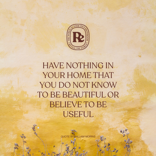 HAVE NOTHING IN YOUR HOME THAT YOU DO NOT KNOW TO BE BEAUTIFUL OR BELIEVE TO BE USEFUL - William Morris